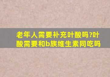 老年人需要补充叶酸吗?叶酸需要和b族维生素同吃吗