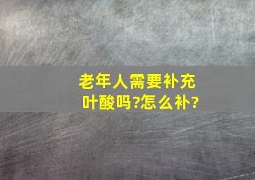 老年人需要补充叶酸吗?怎么补?