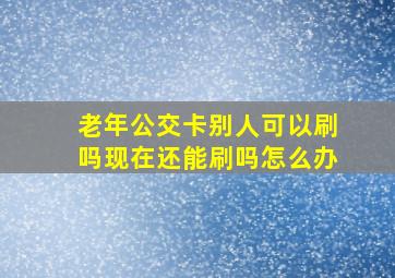 老年公交卡别人可以刷吗现在还能刷吗怎么办