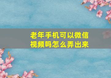 老年手机可以微信视频吗怎么弄出来