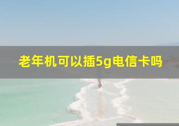 老年机可以插5g电信卡吗