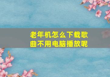 老年机怎么下载歌曲不用电脑播放呢