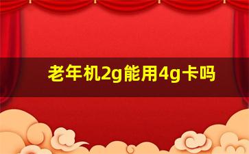 老年机2g能用4g卡吗