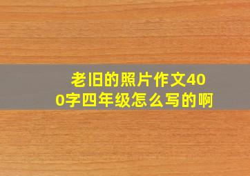 老旧的照片作文400字四年级怎么写的啊