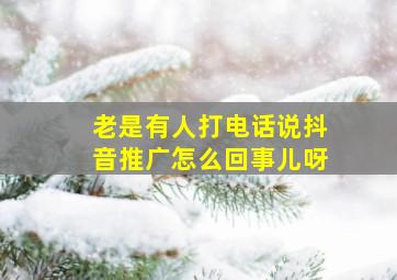 老是有人打电话说抖音推广怎么回事儿呀