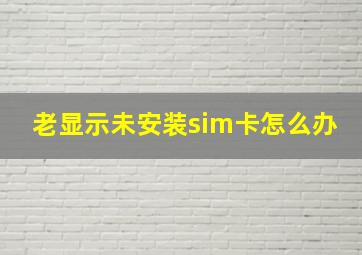 老显示未安装sim卡怎么办