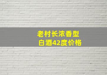 老村长浓香型白酒42度价格