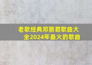 老歌经典邓丽君歌曲大全2024年最火的歌曲