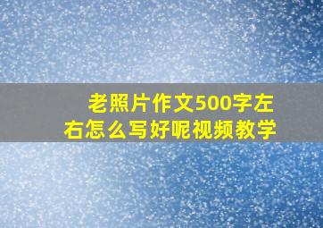 老照片作文500字左右怎么写好呢视频教学