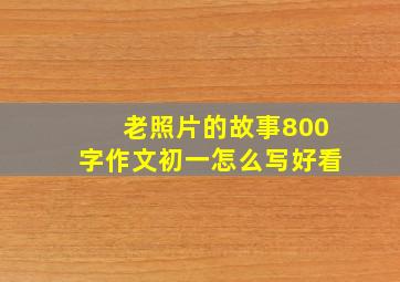 老照片的故事800字作文初一怎么写好看