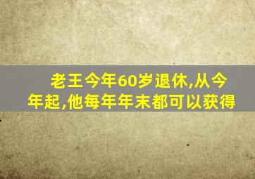 老王今年60岁退休,从今年起,他每年年末都可以获得