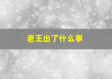 老王出了什么事