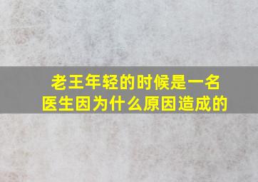 老王年轻的时候是一名医生因为什么原因造成的