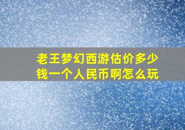 老王梦幻西游估价多少钱一个人民币啊怎么玩