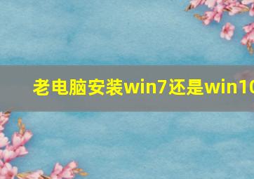 老电脑安装win7还是win10