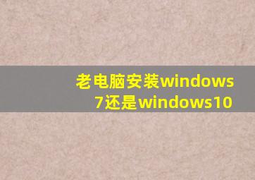 老电脑安装windows7还是windows10