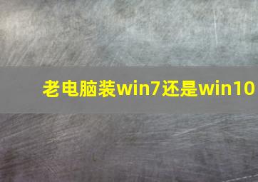 老电脑装win7还是win10