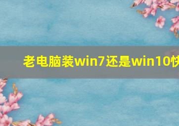 老电脑装win7还是win10快