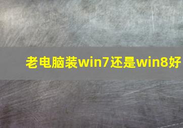 老电脑装win7还是win8好