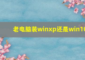 老电脑装winxp还是win10