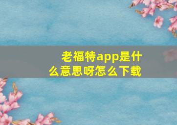 老福特app是什么意思呀怎么下载