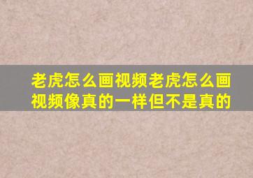 老虎怎么画视频老虎怎么画视频像真的一样但不是真的