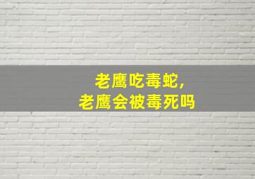 老鹰吃毒蛇,老鹰会被毒死吗