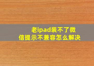 老ipad装不了微信提示不兼容怎么解决