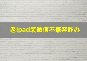 老ipad装微信不兼容咋办