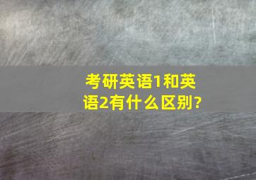 考研英语1和英语2有什么区别?