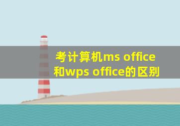 考计算机ms office和wps office的区别