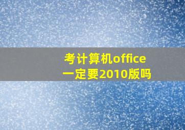 考计算机office 一定要2010版吗