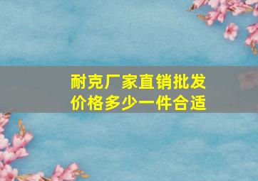 耐克厂家直销批发价格多少一件合适