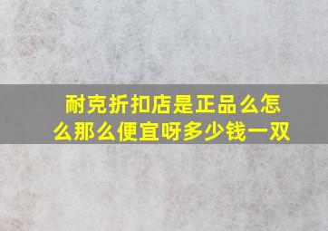 耐克折扣店是正品么怎么那么便宜呀多少钱一双