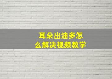 耳朵出油多怎么解决视频教学