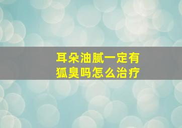 耳朵油腻一定有狐臭吗怎么治疗