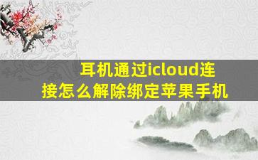 耳机通过icloud连接怎么解除绑定苹果手机