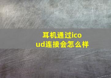 耳机通过icoud连接会怎么样