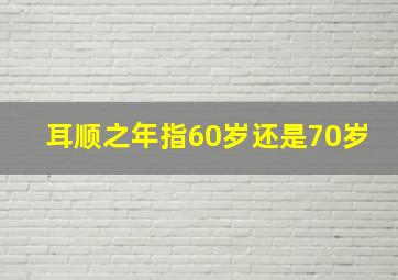 耳顺之年指60岁还是70岁