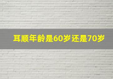 耳顺年龄是60岁还是70岁