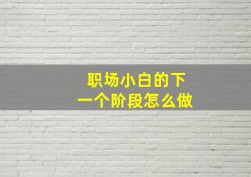 职场小白的下一个阶段怎么做