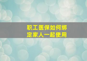 职工医保如何绑定家人一起使用