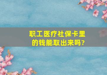 职工医疗社保卡里的钱能取出来吗?