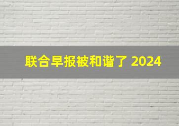 联合早报被和谐了 2024