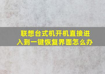 联想台式机开机直接进入到一键恢复界面怎么办