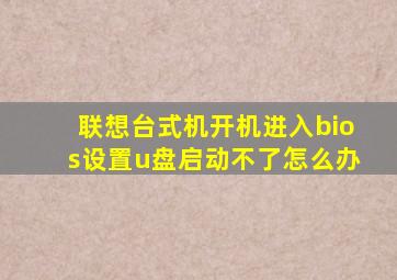 联想台式机开机进入bios设置u盘启动不了怎么办