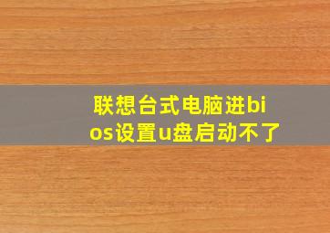 联想台式电脑进bios设置u盘启动不了