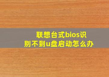 联想台式bios识别不到u盘启动怎么办