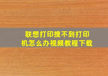 联想打印搜不到打印机怎么办视频教程下载