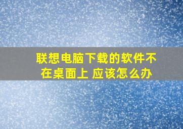 联想电脑下载的软件不在桌面上 应该怎么办